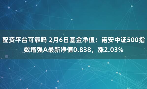 配资平台可靠吗 2月6日基金净值：诺安中证500指数增强A最新净值0.838，涨2.03%