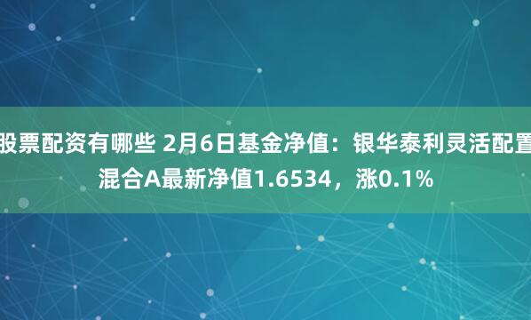 股票配资有哪些 2月6日基金净值：银华泰利灵活配置混合A最新净值1.6534，涨0.1%