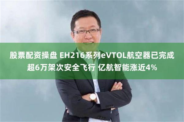 股票配资操盘 EH216系列eVTOL航空器已完成超6万架次安全飞行 亿航智能涨近4%