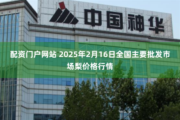 配资门户网站 2025年2月16日全国主要批发市场梨价格行情