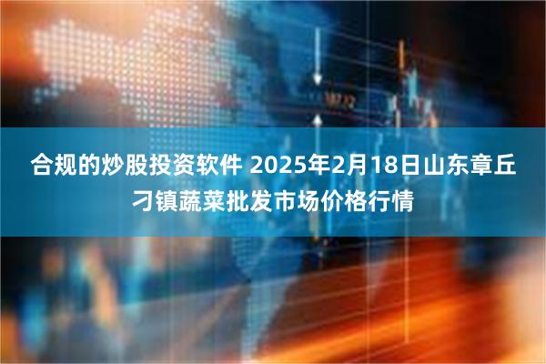 合规的炒股投资软件 2025年2月18日山东章丘刁镇蔬菜批发市场价格行情