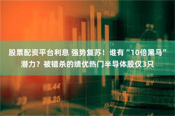 股票配资平台利息 强势复苏！谁有“10倍黑马”潜力？被错杀的绩优热门半导体股仅3只