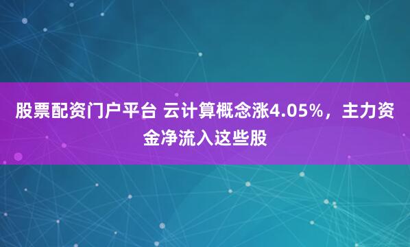 股票配资门户平台 云计算概念涨4.05%，主力资金净流入这些股