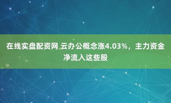 在线实盘配资网 云办公概念涨4.03%，主力资金净流入这些股