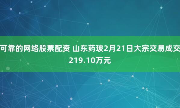 可靠的网络股票配资 山东药玻2月21日大宗交易成交219.10万元