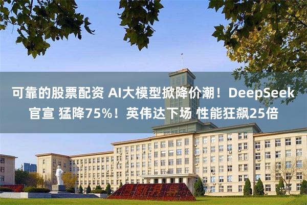 可靠的股票配资 AI大模型掀降价潮！DeepSeek官宣 猛降75%！英伟达下场 性能狂飙25倍