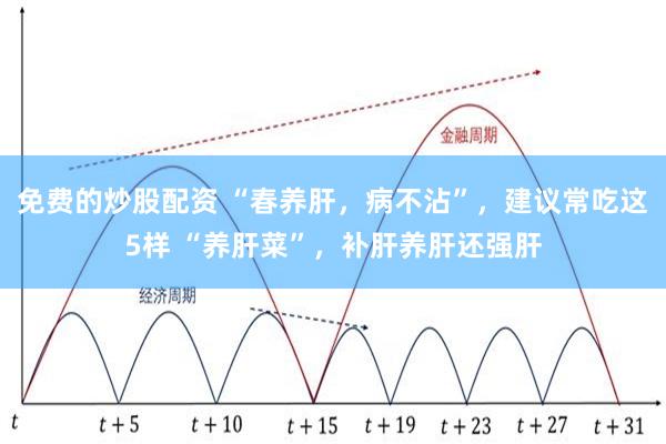 免费的炒股配资 “春养肝，病不沾”，建议常吃这5样 “养肝菜”，补肝养肝还强肝