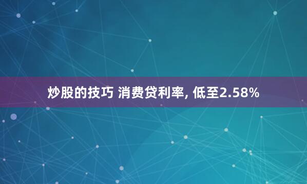 炒股的技巧 消费贷利率, 低至2.58%