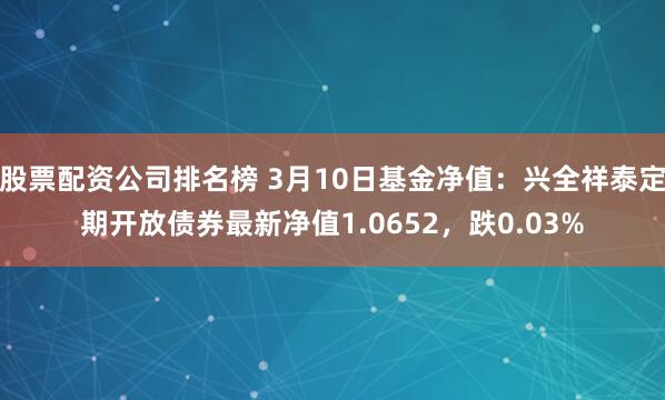 股票配资公司排名榜 3月10日基金净值：兴全祥泰定期开放债券最新净值1.0652，跌0.03%