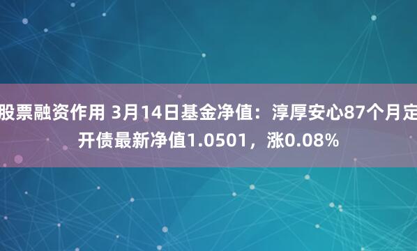 股票融资作用 3月14日基金净值：淳厚安心87个月定开债最新净值1.0501，涨0.08%