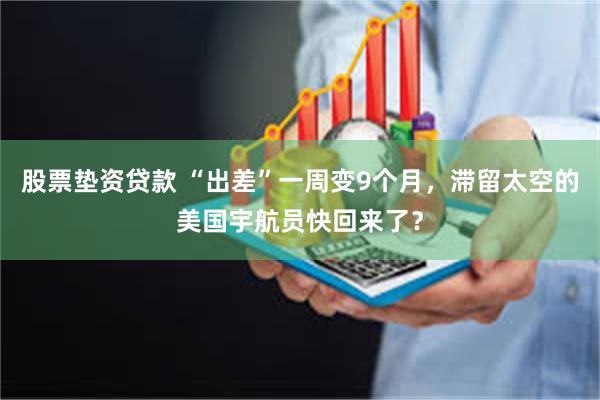 股票垫资贷款 “出差”一周变9个月，滞留太空的美国宇航员快回来了？